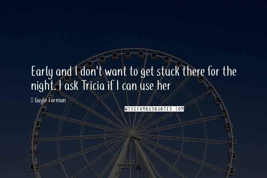 Gayle Forman Quotes: Early and I don't want to get stuck there for the night. I ask Tricia if I can use her