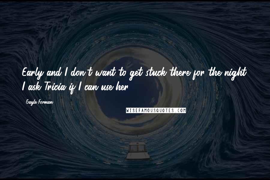 Gayle Forman Quotes: Early and I don't want to get stuck there for the night. I ask Tricia if I can use her