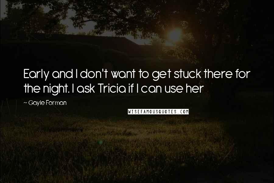 Gayle Forman Quotes: Early and I don't want to get stuck there for the night. I ask Tricia if I can use her