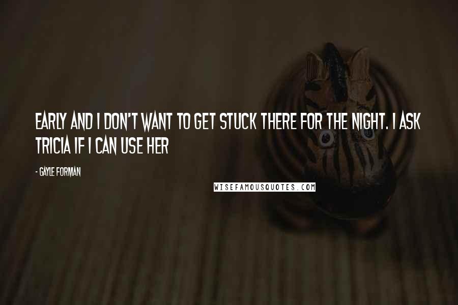 Gayle Forman Quotes: Early and I don't want to get stuck there for the night. I ask Tricia if I can use her