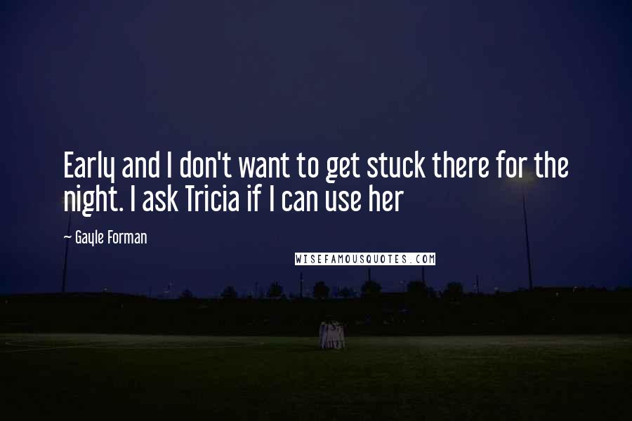 Gayle Forman Quotes: Early and I don't want to get stuck there for the night. I ask Tricia if I can use her