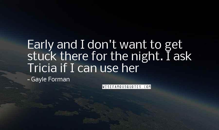 Gayle Forman Quotes: Early and I don't want to get stuck there for the night. I ask Tricia if I can use her