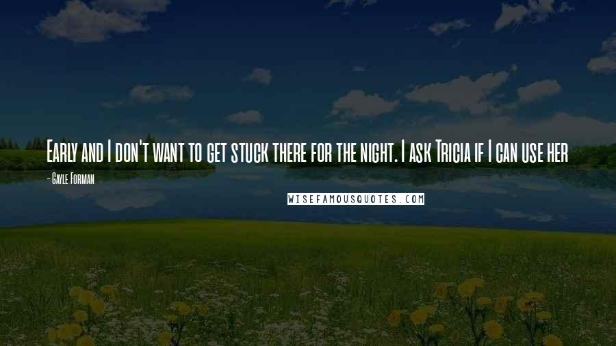 Gayle Forman Quotes: Early and I don't want to get stuck there for the night. I ask Tricia if I can use her