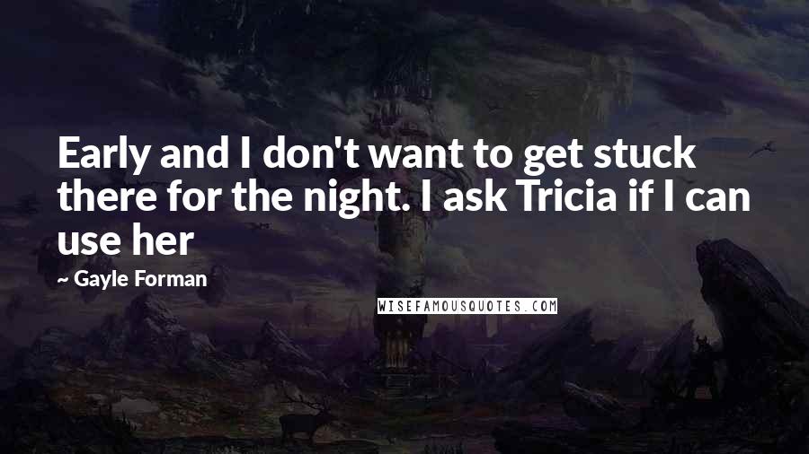 Gayle Forman Quotes: Early and I don't want to get stuck there for the night. I ask Tricia if I can use her