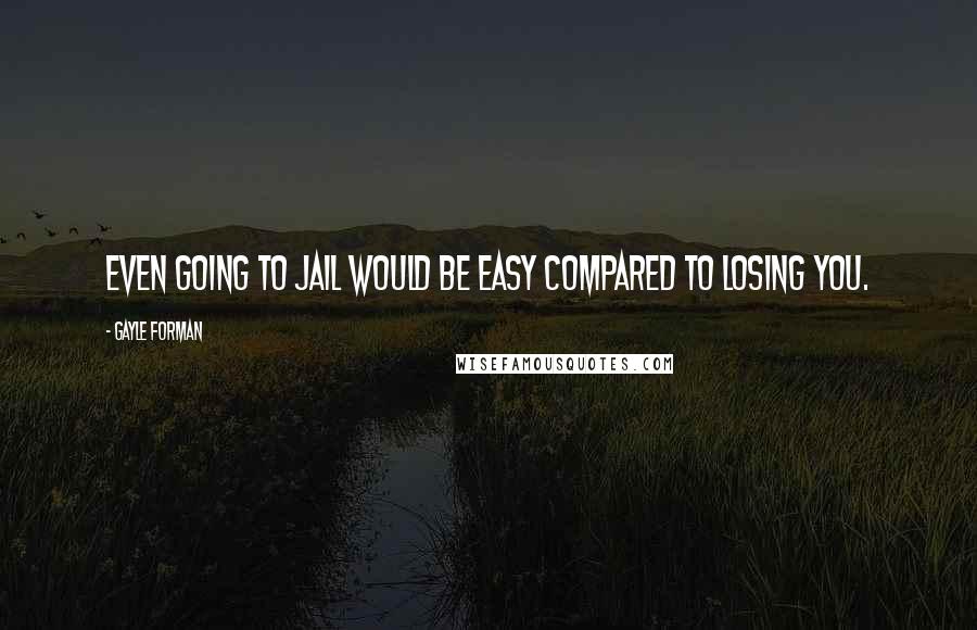 Gayle Forman Quotes: Even going to jail would be easy compared to losing you.