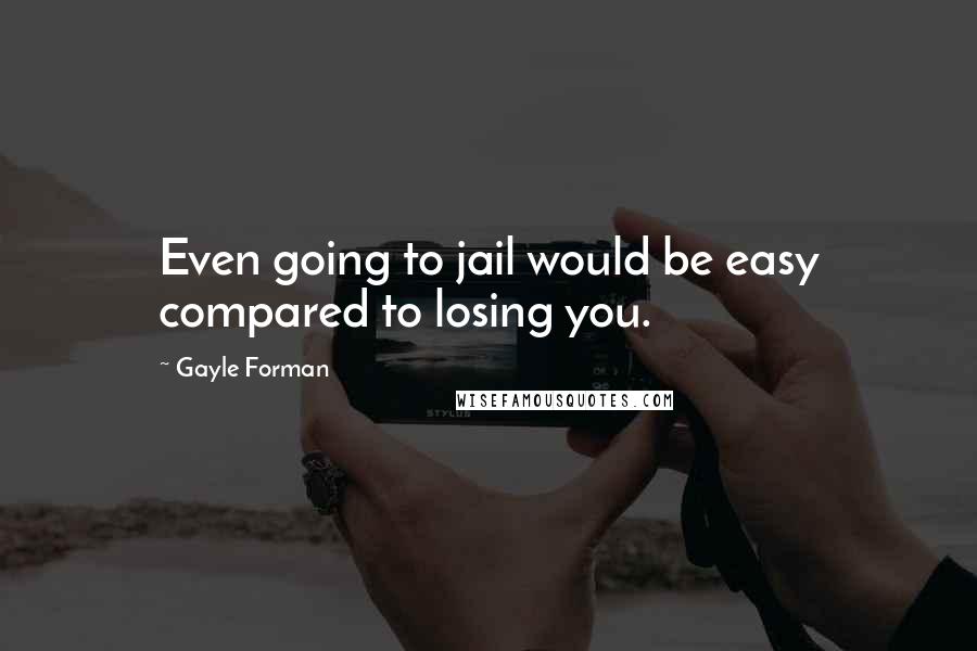 Gayle Forman Quotes: Even going to jail would be easy compared to losing you.