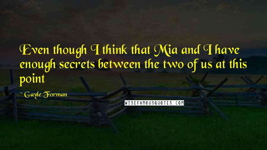 Gayle Forman Quotes: Even though I think that Mia and I have enough secrets between the two of us at this point