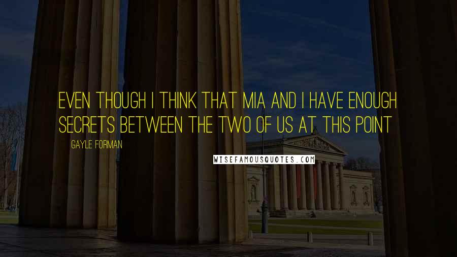 Gayle Forman Quotes: Even though I think that Mia and I have enough secrets between the two of us at this point