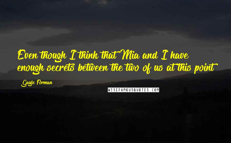 Gayle Forman Quotes: Even though I think that Mia and I have enough secrets between the two of us at this point