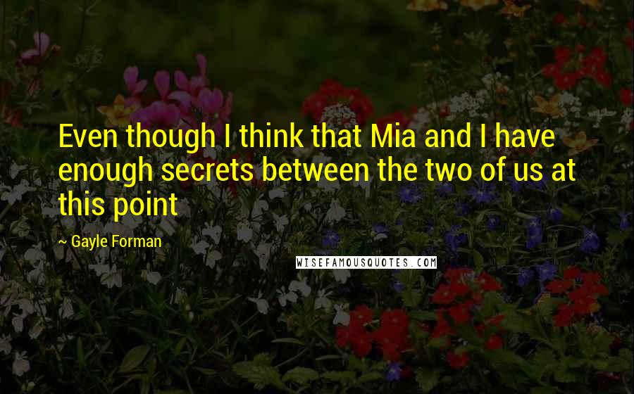 Gayle Forman Quotes: Even though I think that Mia and I have enough secrets between the two of us at this point