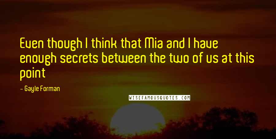 Gayle Forman Quotes: Even though I think that Mia and I have enough secrets between the two of us at this point