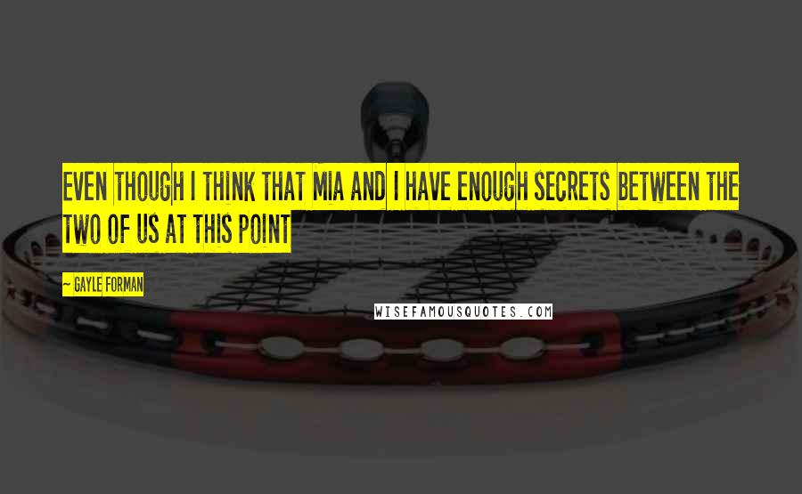 Gayle Forman Quotes: Even though I think that Mia and I have enough secrets between the two of us at this point