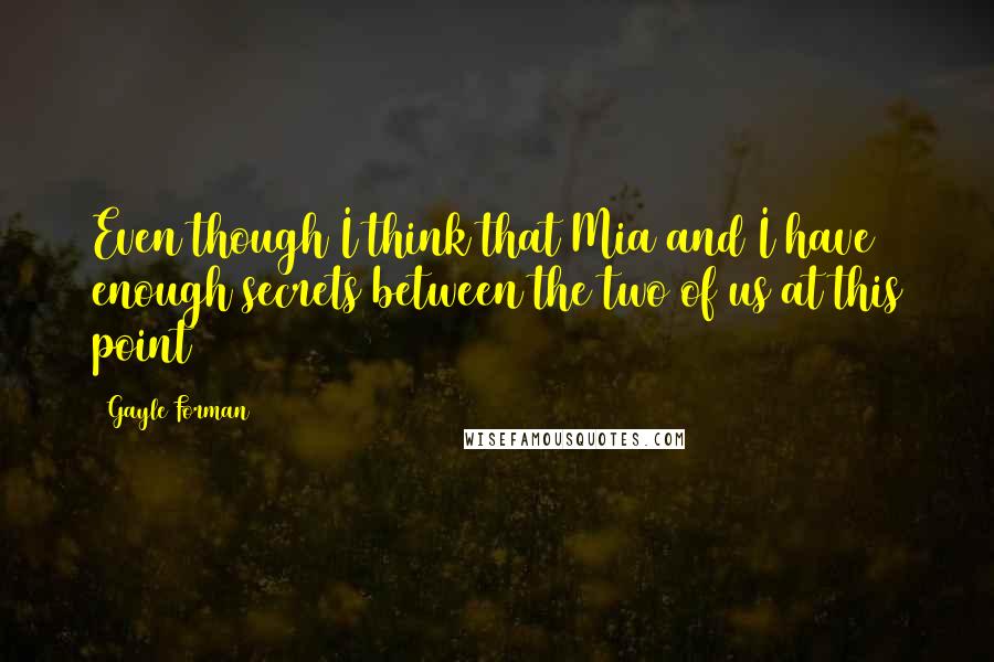 Gayle Forman Quotes: Even though I think that Mia and I have enough secrets between the two of us at this point