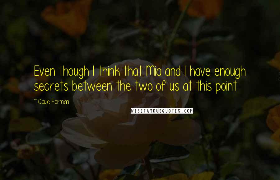 Gayle Forman Quotes: Even though I think that Mia and I have enough secrets between the two of us at this point
