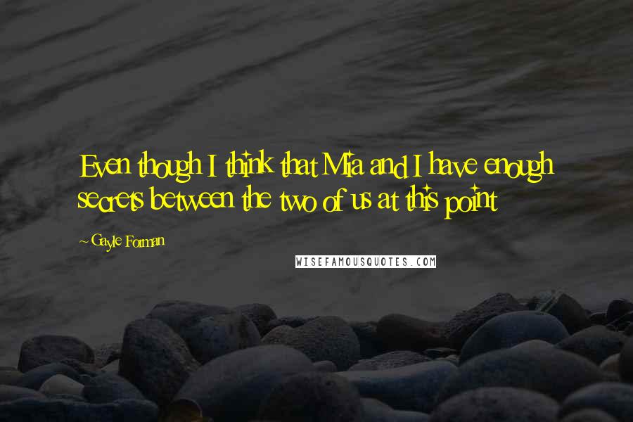 Gayle Forman Quotes: Even though I think that Mia and I have enough secrets between the two of us at this point