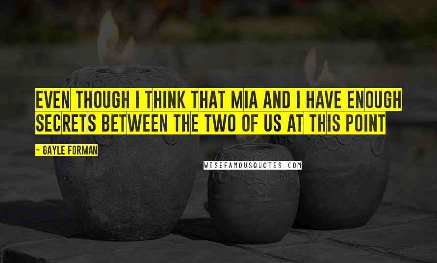 Gayle Forman Quotes: Even though I think that Mia and I have enough secrets between the two of us at this point