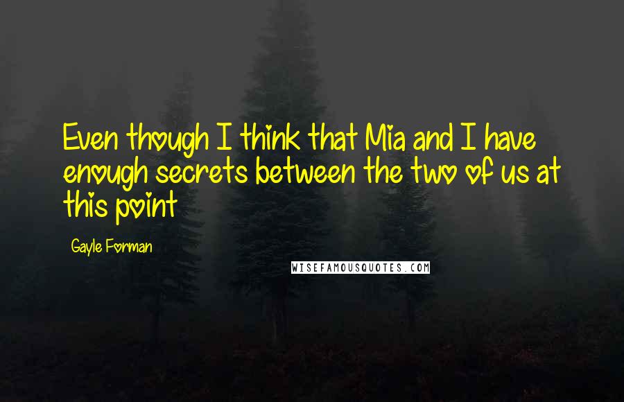 Gayle Forman Quotes: Even though I think that Mia and I have enough secrets between the two of us at this point