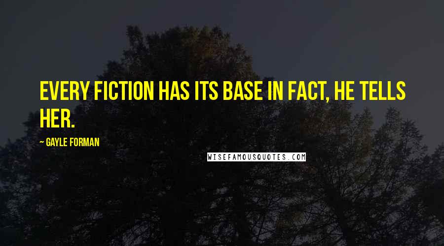 Gayle Forman Quotes: Every fiction has its base in fact, he tells her.