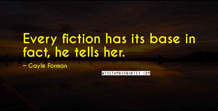 Gayle Forman Quotes: Every fiction has its base in fact, he tells her.
