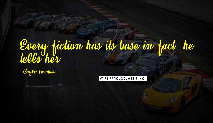 Gayle Forman Quotes: Every fiction has its base in fact, he tells her.