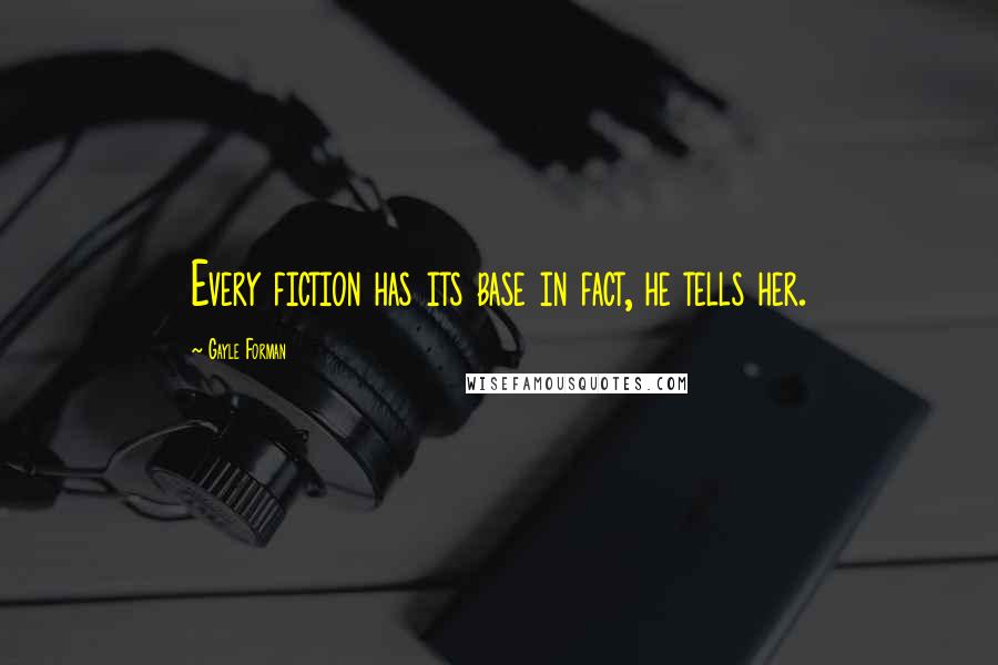 Gayle Forman Quotes: Every fiction has its base in fact, he tells her.