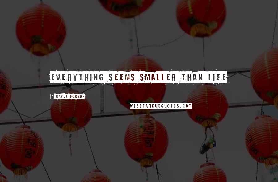 Gayle Forman Quotes: everything seems smaller than life