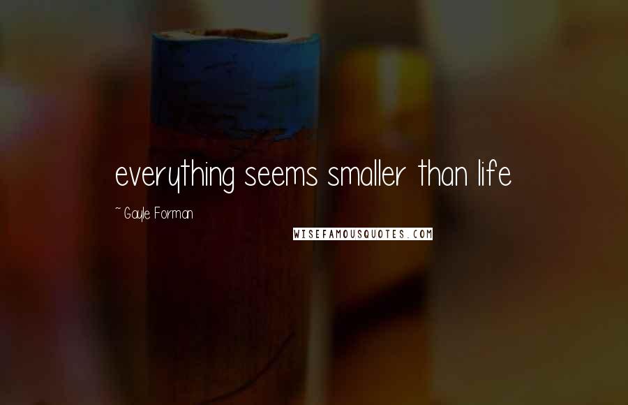 Gayle Forman Quotes: everything seems smaller than life