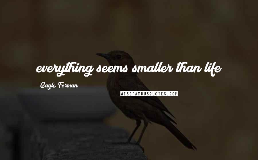 Gayle Forman Quotes: everything seems smaller than life