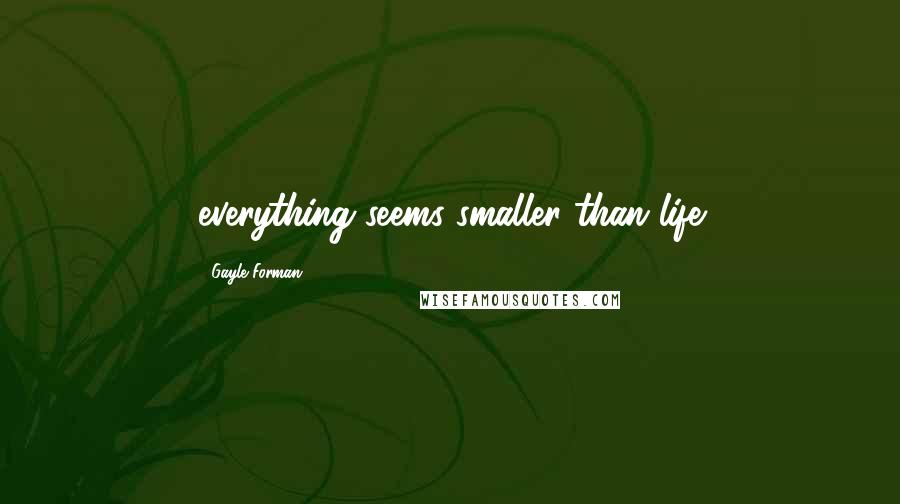 Gayle Forman Quotes: everything seems smaller than life