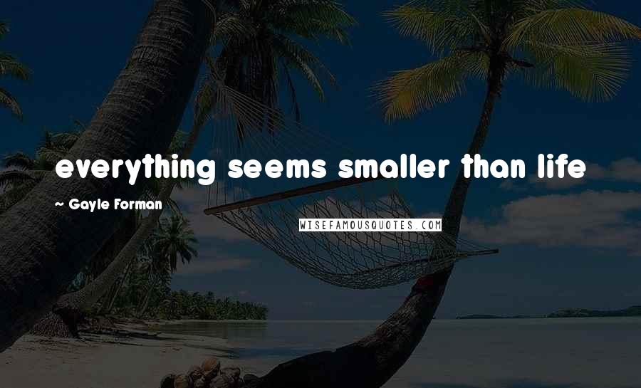 Gayle Forman Quotes: everything seems smaller than life