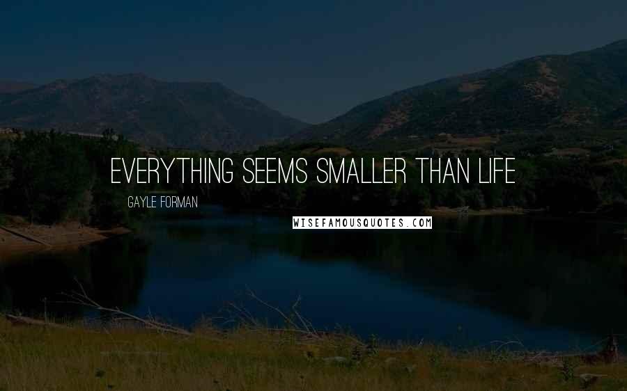 Gayle Forman Quotes: everything seems smaller than life