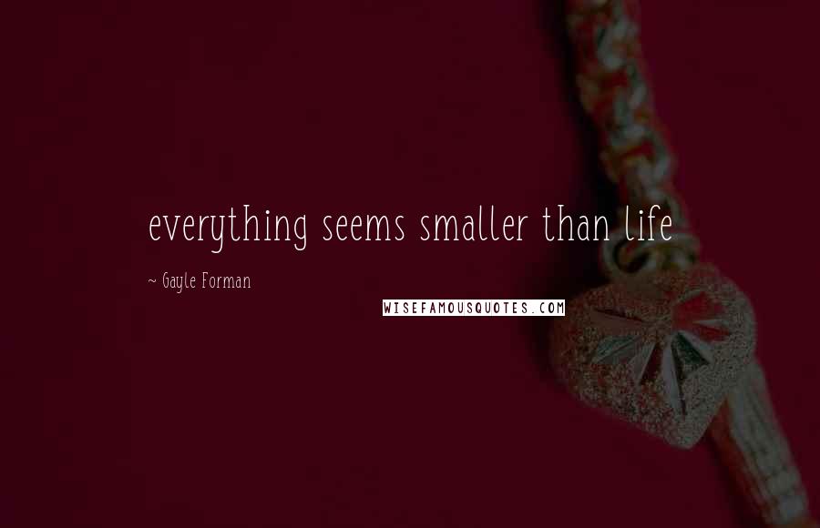 Gayle Forman Quotes: everything seems smaller than life