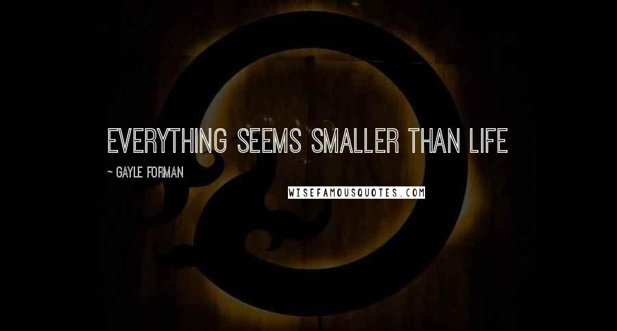 Gayle Forman Quotes: everything seems smaller than life