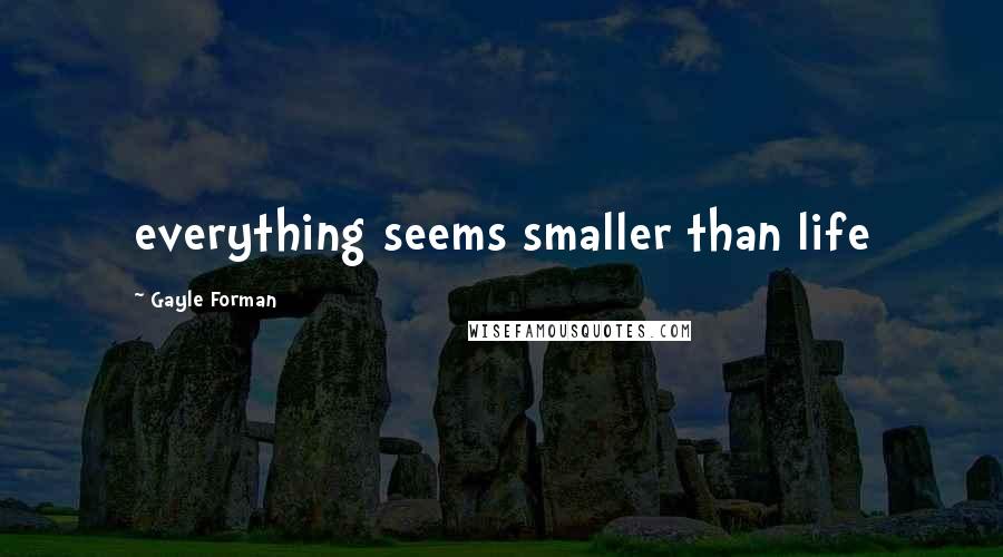 Gayle Forman Quotes: everything seems smaller than life
