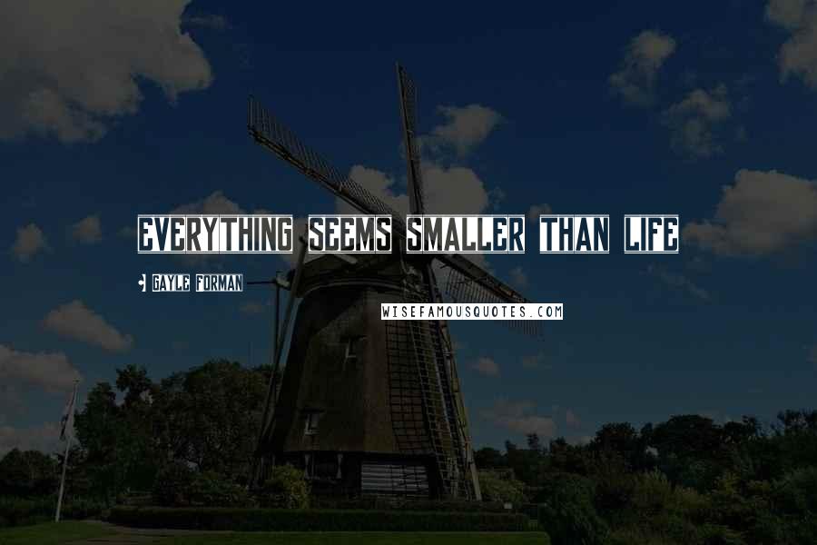 Gayle Forman Quotes: everything seems smaller than life
