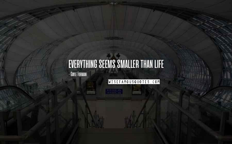 Gayle Forman Quotes: everything seems smaller than life