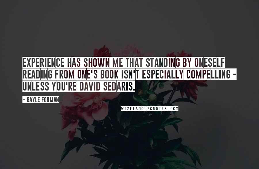 Gayle Forman Quotes: Experience has shown me that standing by oneself reading from one's book isn't especially compelling - unless you're David Sedaris.