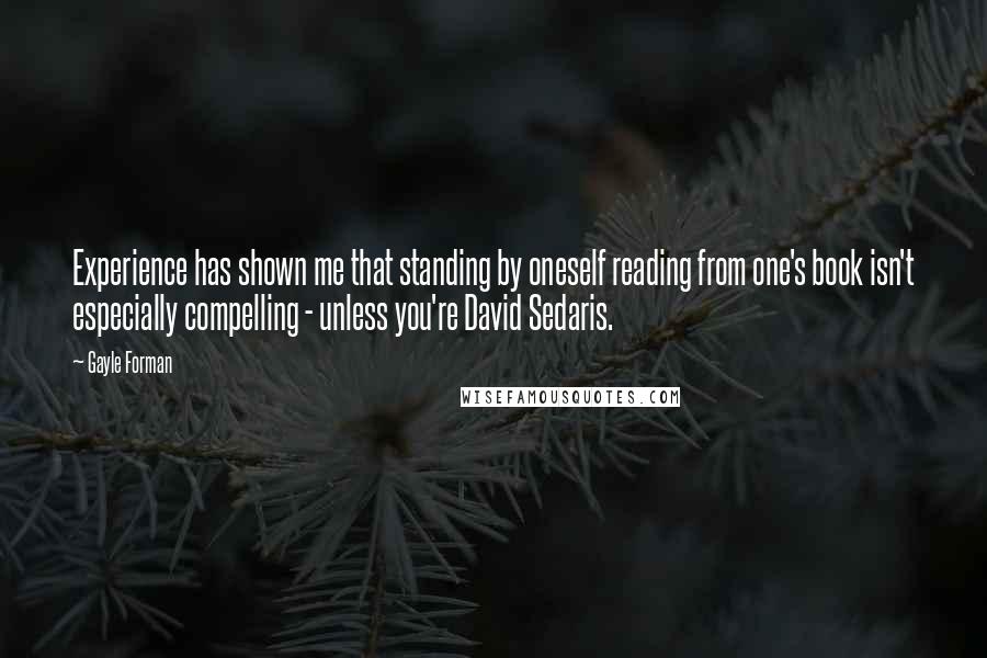 Gayle Forman Quotes: Experience has shown me that standing by oneself reading from one's book isn't especially compelling - unless you're David Sedaris.