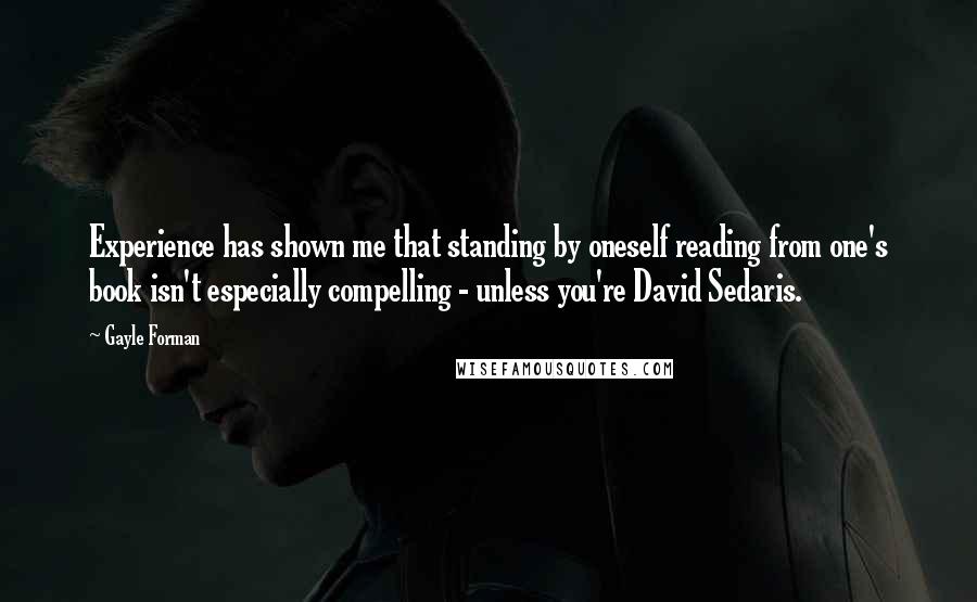 Gayle Forman Quotes: Experience has shown me that standing by oneself reading from one's book isn't especially compelling - unless you're David Sedaris.