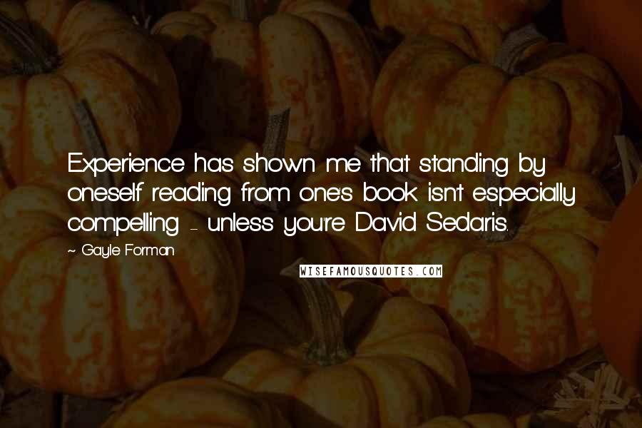 Gayle Forman Quotes: Experience has shown me that standing by oneself reading from one's book isn't especially compelling - unless you're David Sedaris.