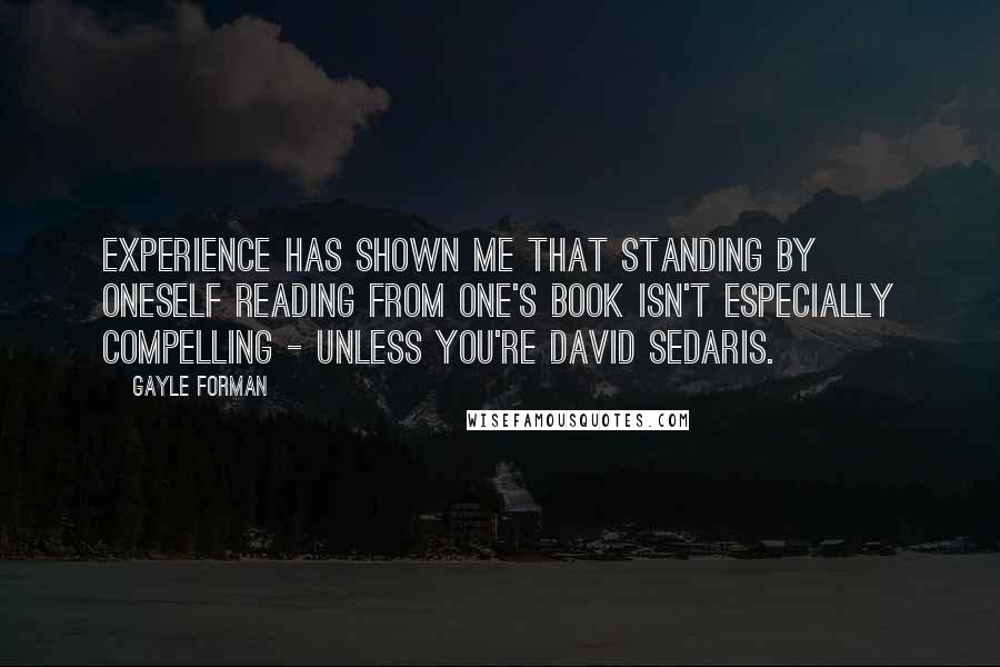 Gayle Forman Quotes: Experience has shown me that standing by oneself reading from one's book isn't especially compelling - unless you're David Sedaris.