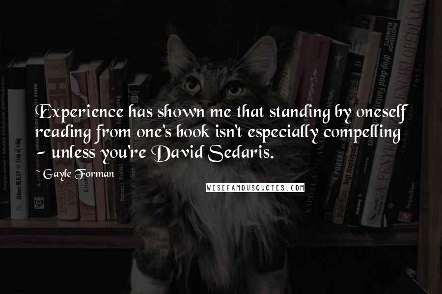 Gayle Forman Quotes: Experience has shown me that standing by oneself reading from one's book isn't especially compelling - unless you're David Sedaris.