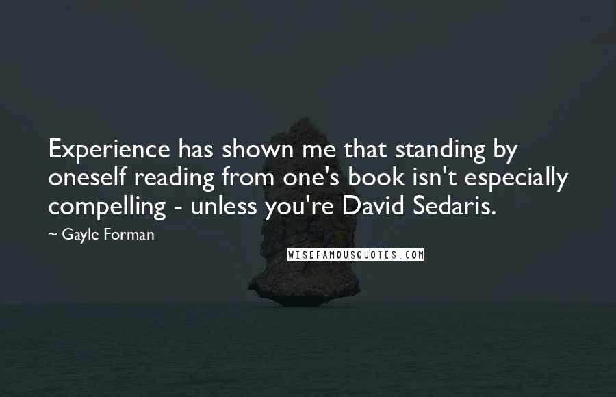 Gayle Forman Quotes: Experience has shown me that standing by oneself reading from one's book isn't especially compelling - unless you're David Sedaris.