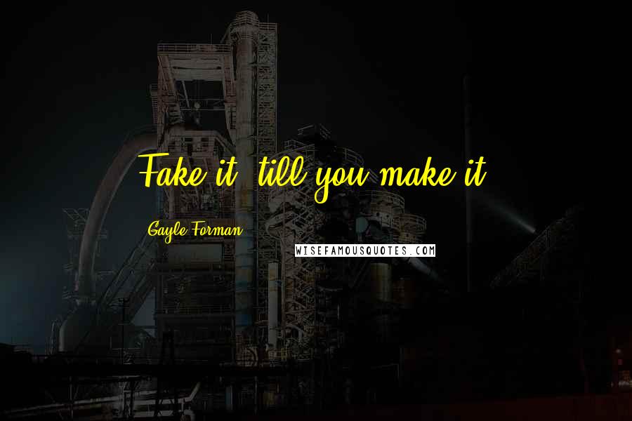 Gayle Forman Quotes: Fake it 'till you make it.