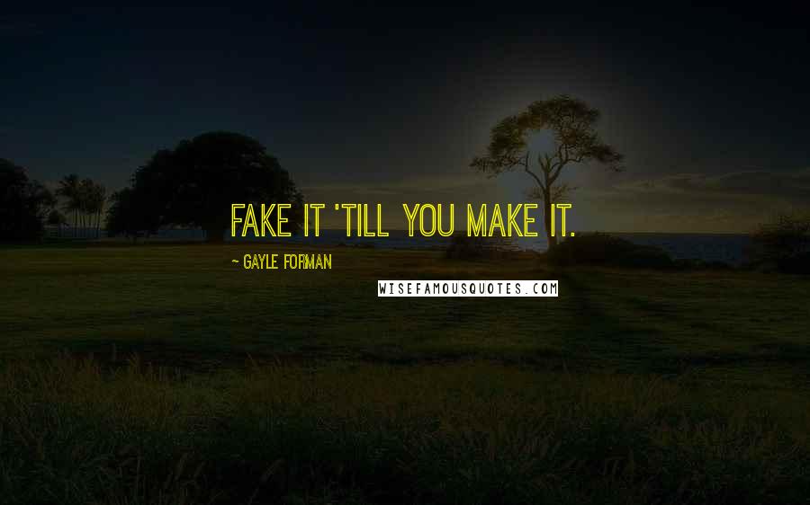 Gayle Forman Quotes: Fake it 'till you make it.