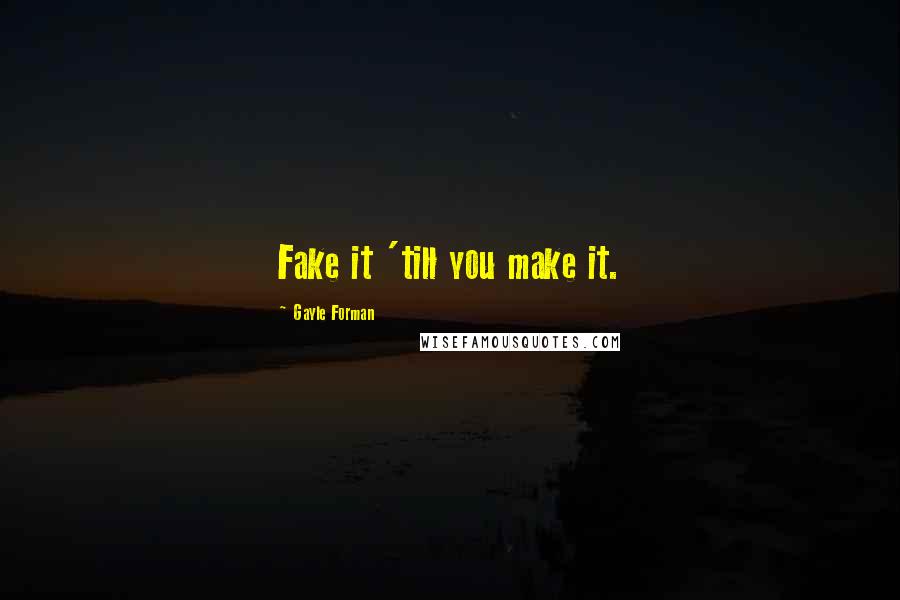 Gayle Forman Quotes: Fake it 'till you make it.