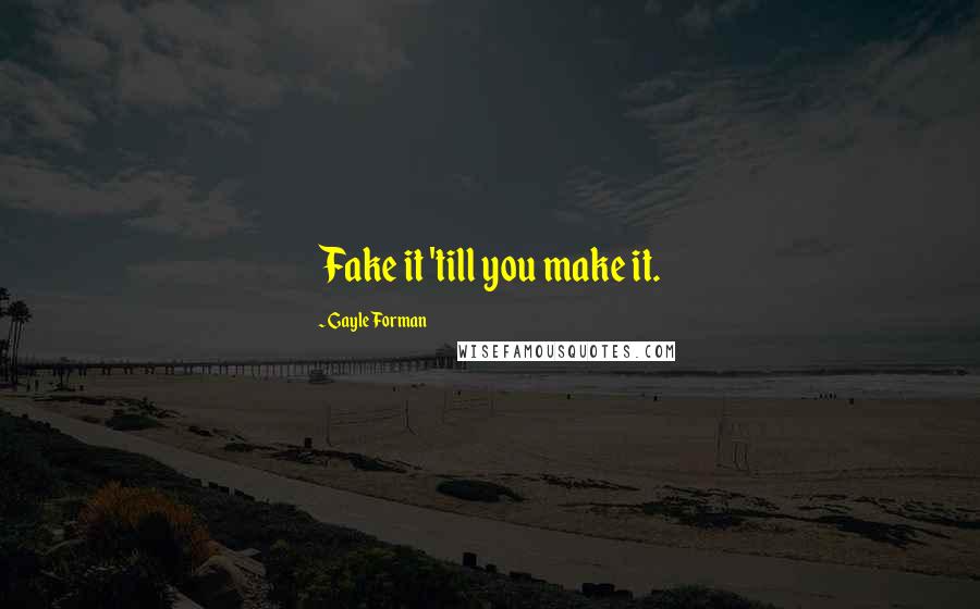 Gayle Forman Quotes: Fake it 'till you make it.