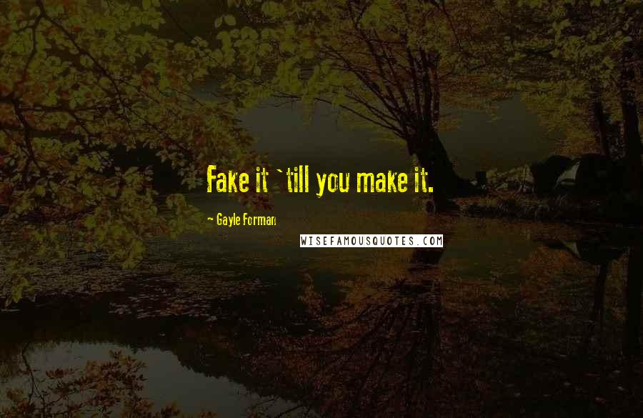 Gayle Forman Quotes: Fake it 'till you make it.