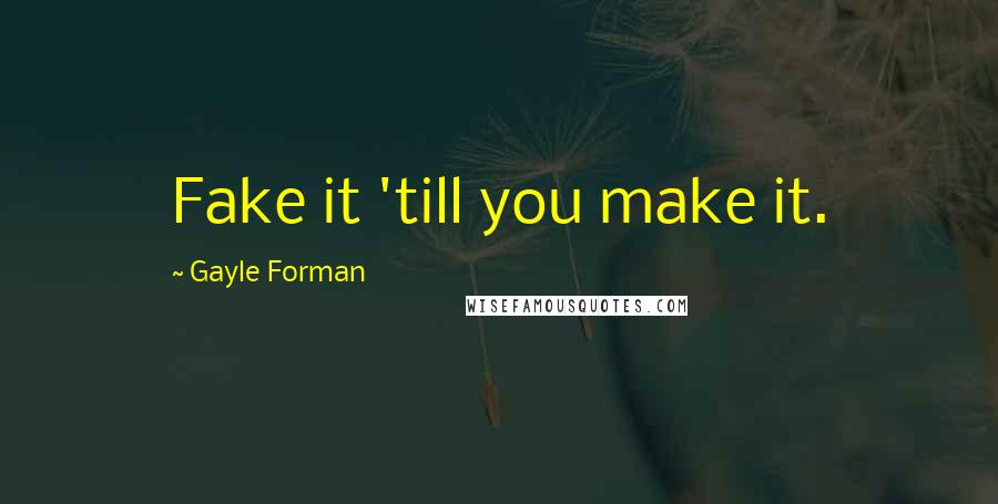 Gayle Forman Quotes: Fake it 'till you make it.