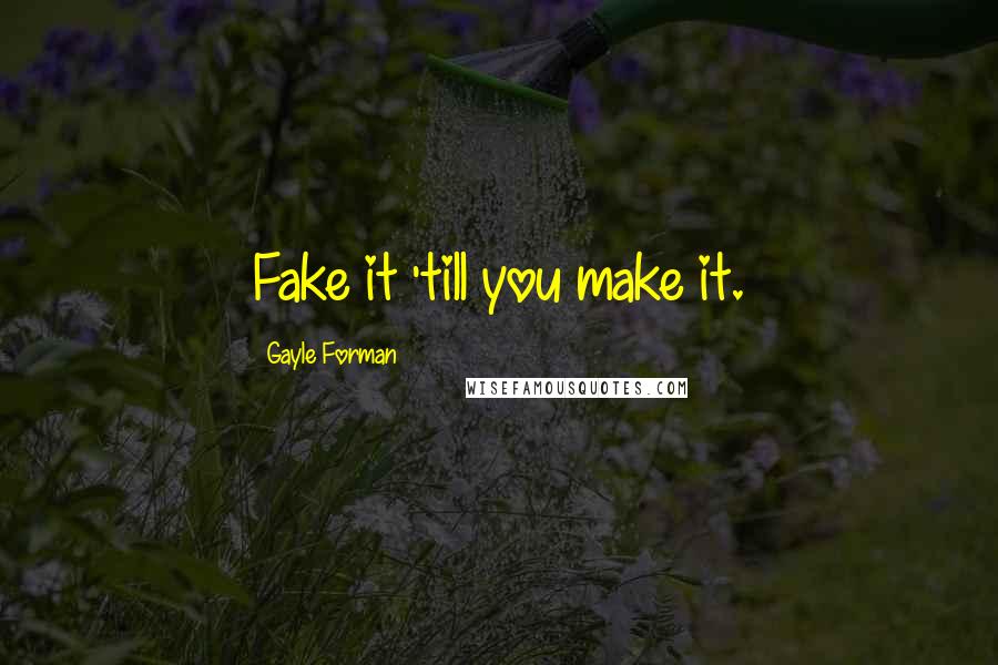 Gayle Forman Quotes: Fake it 'till you make it.